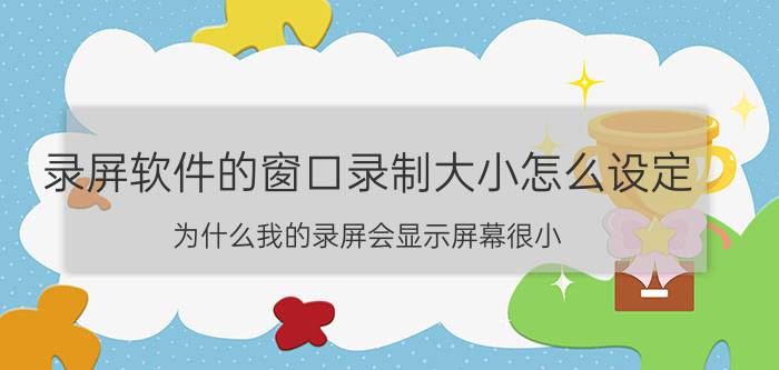 录屏软件的窗口录制大小怎么设定 为什么我的录屏会显示屏幕很小？